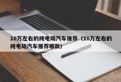 10万左右的纯电动汽车推荐（10万左右的纯电动汽车推荐哪款）