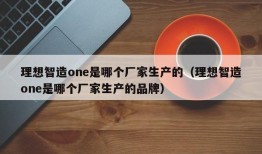 理想智造one是哪个厂家生产的（理想智造one是哪个厂家生产的品牌）