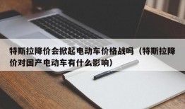 特斯拉降价会掀起电动车价格战吗（特斯拉降价对国产电动车有什么影响）