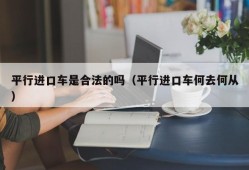 平行进口车是合法的吗（平行进口车何去何从）