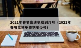 2021年春节高速免费到几号（2021年春节高速免费到多少号）