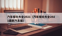 汽车报价大全2021（汽车报价大全2021最新汽车报）