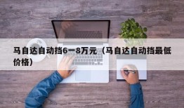 马自达自动挡6一8万元（马自达自动挡最低价格）