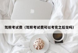 驾照考试费（驾照考试费可以考完之后交吗）