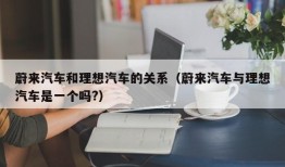 蔚来汽车和理想汽车的关系（蔚来汽车与理想汽车是一个吗?）