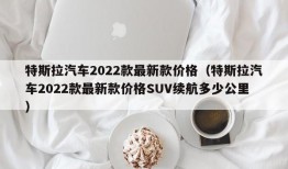 特斯拉汽车2022款最新款价格（特斯拉汽车2022款最新款价格SUV续航多少公里）