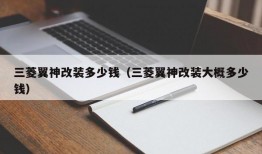 三菱翼神改装多少钱（三菱翼神改装大概多少钱）