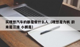 买理想汽车的都是些什么人（理想是力帆 蔚来是江淮 小鹏是）