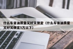 什么车省油质量又好又便宜（什么车省油质量又好又便宜5万以下）