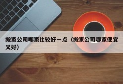 搬家公司哪家比较好一点（搬家公司哪家便宜又好）