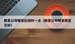 搬家公司哪家比较好一点（搬家公司哪家便宜又好）