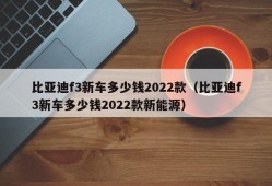 比亚迪f3新车多少钱2022款（比亚迪f3新车多少钱2022款新能源）