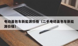 电动面包车新能源价格（二手电动面包车新能源价格）