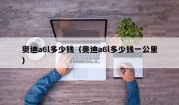 奥迪a6l多少钱（奥迪a6l多少钱一公里）