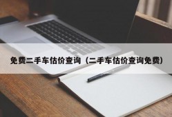 免费二手车估价查询（二手车估价查询免费）