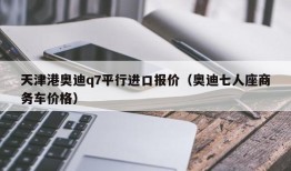 天津港奥迪q7平行进口报价（奥迪七人座商务车价格）