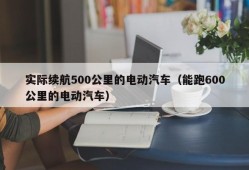 实际续航500公里的电动汽车（能跑600公里的电动汽车）