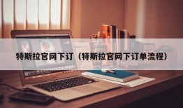 特斯拉官网下订（特斯拉官网下订单流程）