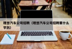 理想汽车公司招聘（理想汽车公司招聘要什么学历）