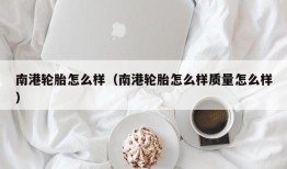 南港轮胎怎么样（南港轮胎怎么样质量怎么样）