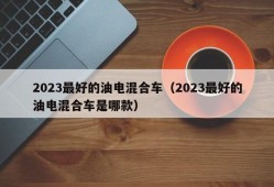 2023最好的油电混合车（2023最好的油电混合车是哪款）