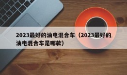 2023最好的油电混合车（2023最好的油电混合车是哪款）