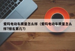 爱玛电动车质量怎么样（爱玛电动车质量怎么样?排名第几?）