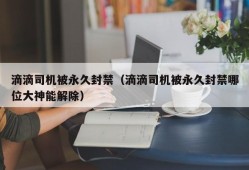 滴滴司机被永久封禁（滴滴司机被永久封禁哪位大神能解除）