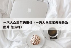 一汽大众高尔夫报价（一汽大众高尔夫报价及图片 怎么样）