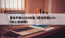 雷克萨斯is250改装（雷克萨斯is250改17款前脸）