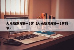 大众新款车5一8万（大众新款车5一8万轿车）