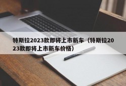 特斯拉2023款即将上市新车（特斯拉2023款即将上市新车价格）