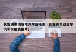 长安纯电动货车汽车价格表（长安纯电动货车汽车价格表图片）