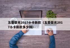 五菱荣光2017小卡新款（五菱荣光2017小卡新款多少钱）