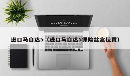 进口马自达5（进口马自达5保险丝盒位置）