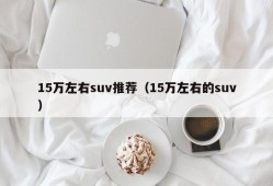 15万左右suv推荐（15万左右的suv）