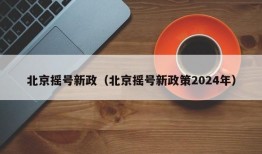 北京摇号新政（北京摇号新政策2024年）