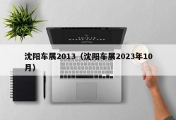 沈阳车展2013（沈阳车展2023年10月）