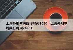 上海外地车牌限行时间2020（上海外地车牌限行时间2023）