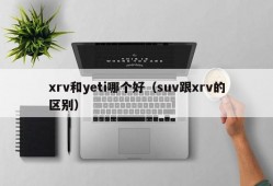 xrv和yeti哪个好（suv跟xrv的区别）