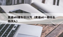 奥迪a6l裸车价22万（奥迪a6一般什么档次人）