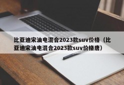 比亚迪宋油电混合2023款suv价格（比亚迪宋油电混合2023款suv价格唐）