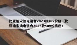 比亚迪宋油电混合2023款suv价格（比亚迪宋油电混合2023款suv价格唐）