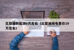 比亚迪新能源6万左右（比亚迪纯电售价10万左右）