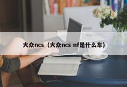 大众ncs（大众ncs nf是什么车）