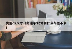 奥迪q2尺寸（奥迪q2尺寸和什么车差不多）