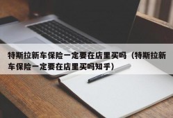 特斯拉新车保险一定要在店里买吗（特斯拉新车保险一定要在店里买吗知乎）