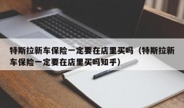 特斯拉新车保险一定要在店里买吗（特斯拉新车保险一定要在店里买吗知乎）