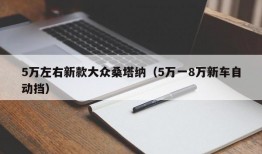 5万左右新款大众桑塔纳（5万一8万新车自动挡）