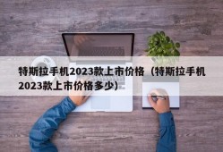 特斯拉手机2023款上市价格（特斯拉手机2023款上市价格多少）